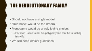 THE REVOLUTIONARY FAMILY
• Should not have a single model.
• “Red base” would be the dream.
• Monogamy would be a truly loving choice:
–For men, issue is not his polygamy but that he is fooling
his wife
• We still need ethical guidelines.
 