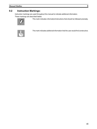 Manual Outline                                                                                               5

5-2      Instruction Markings:
      Instruction markings are used throughout this manual to indicate additional information.
      These markings are described below.
                              This mark indicates information/instructions that should be followed precisely.




                              This mark indicates additional information that the user would find constructive.




                                                                                                            vii
 
