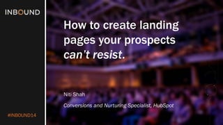 #INBOUND14 
How to create landing 
pages your prospects 
can’t resist. 
NitiShah 
Conversions and Nurturing Specialist, HubSpot  