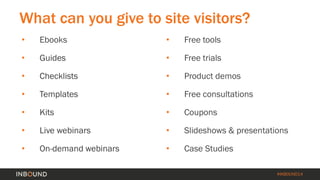 #INBOUND14 
What can you give to site visitors? 
• 
Ebooks 
• 
Guides 
• 
Checklists 
• 
Templates 
• 
Kits 
• 
Live webinars 
• 
On-demand webinars 
• 
Free tools 
• 
Free trials 
• 
Product demos 
• 
Free consultations 
• 
Coupons 
• 
Slideshows & presentations 
• 
Case Studies  