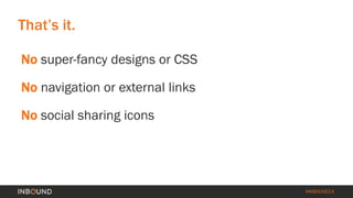 #INBOUND14 
Nosuper-fancy designs or CSS 
Nonavigation or external links 
Nosocial sharing icons 
That’s it.  
