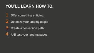 1 
Offer something enticing 
2 
Optimize your landing pages 
3 
Create a conversion path 
4 
A/B test your landing pages 
YOU’LL LEARN HOW TO:  