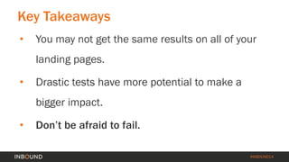 #INBOUND14 
Key Takeaways 
• 
You may not get the same results on all of your landing pages. 
• 
Drastic tests have more potential to make a bigger impact. 
• 
Don’t be afraid to fail.  