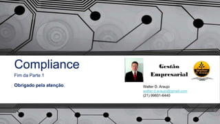 Compliance
Fim da Parte 1
Obrigado pela atenção. Walter D. Araujo
walter.d.araujo@gmail.com
(21) 99601-6440
 