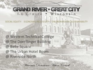 @ Western Technical College
@ The Doerflinger Building
@ Belle Square
@ The Urban Hotel Boom
@ Riverside North
SOCIAL EQUITY ECONOMIC INCLUSIVITY ENVIRONMENTAL SUSTAINABILITY
Wisconsin Downtown Action Council
 