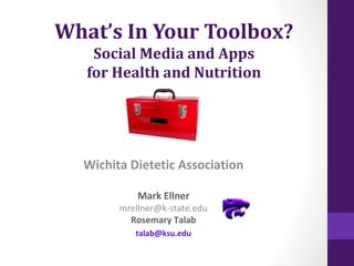 What’s In Your Toolbox?
Social Media and Apps
for Health and Nutrition

Wichita Dietetic Association
Mark Ellner

mrellner@k-state.edu
Rosemary Talab
talab@ksu.edu

 