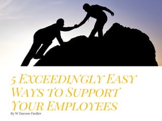 5 Exceedingly Easy
Ways to Support
Your EmployeesBy W Darrow Fiedler
 