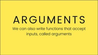 ARGUMENTS
We can also write functions that accept
inputs, called arguments
 