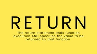 RETURN
The return statement ends function
execution AND specifies the value to be
returned by that function
 