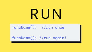 RUN
funcName(); //run once
funcName(); //run again!
 