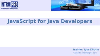 JavaScript for Java Developers
Trainer: Igor Khotin
Contacts: khotin@gmx.com
 
