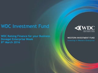 WDC Investment Fund
WDC Raising Finance for your Business
Donegal Enterprise Week
8th March 2016
 