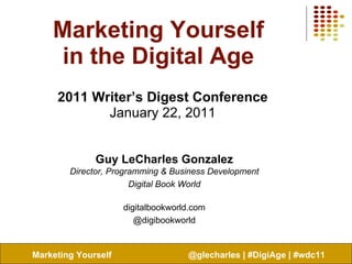 Marketing Yourself in the Digital Age 2011 Writer’s Digest Conference January 22, 2011 Guy LeCharles Gonzalez Director, Programming & Business Development Digital Book World digitalbookworld.com @digibookworld 