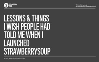 @strawberrysoup
                                         facebook.com/strawberrysoup




LESSONS & THINGS
I WISH PEOPLE HAD
TOLD ME WHEN I
LAUNCHED
STRAWBERRYSOUP
21.10.11_Web Developer Conference 2011
 