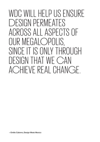 WDC WILL HELP US ENSURE
DESIGN PERMEATES
ACROSS ALL ASPECTS OF
OUR MEGALOPOLIS,
SINCE IT IS ONLY THROUGH
DESIGN THAT WE CAN
ACHIEVE REAL CHANGE.
— Emilio Cabrero, Design Week Mexico
 