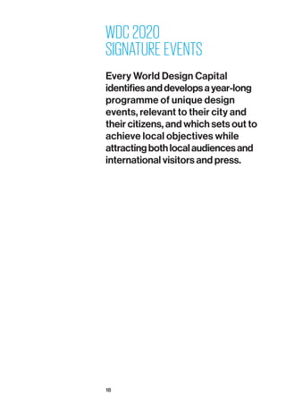 18
WDC 2020
SIGNATURE EVENTS
Every World Design Capital
identifiesanddevelopsayear-long
programme of unique design
events, relevant to their city and
their citizens, and which sets out to
achieve local objectives while
attractingbothlocalaudiencesand
international visitors and press.
 
