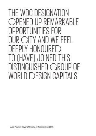 THE WDC DESIGNATION
OPENED UP ­REMARKABLE
OPPORTUNITIES FOR
OUR CITY AND WE FEEL
DEEPLY HONOURED
TO (HAVE) JOINED THIS
­DISTINGUISHED GROUP OF
WORLD DESIGN CAPITALS.
— Jussi Pajunen Mayor of the city of Helsinki since 2005
 