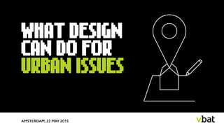 WHAT DESIGN
CAN DO FOR
URBAN ISSUES
AMSTERDAM, 22 MAY 2015
 
