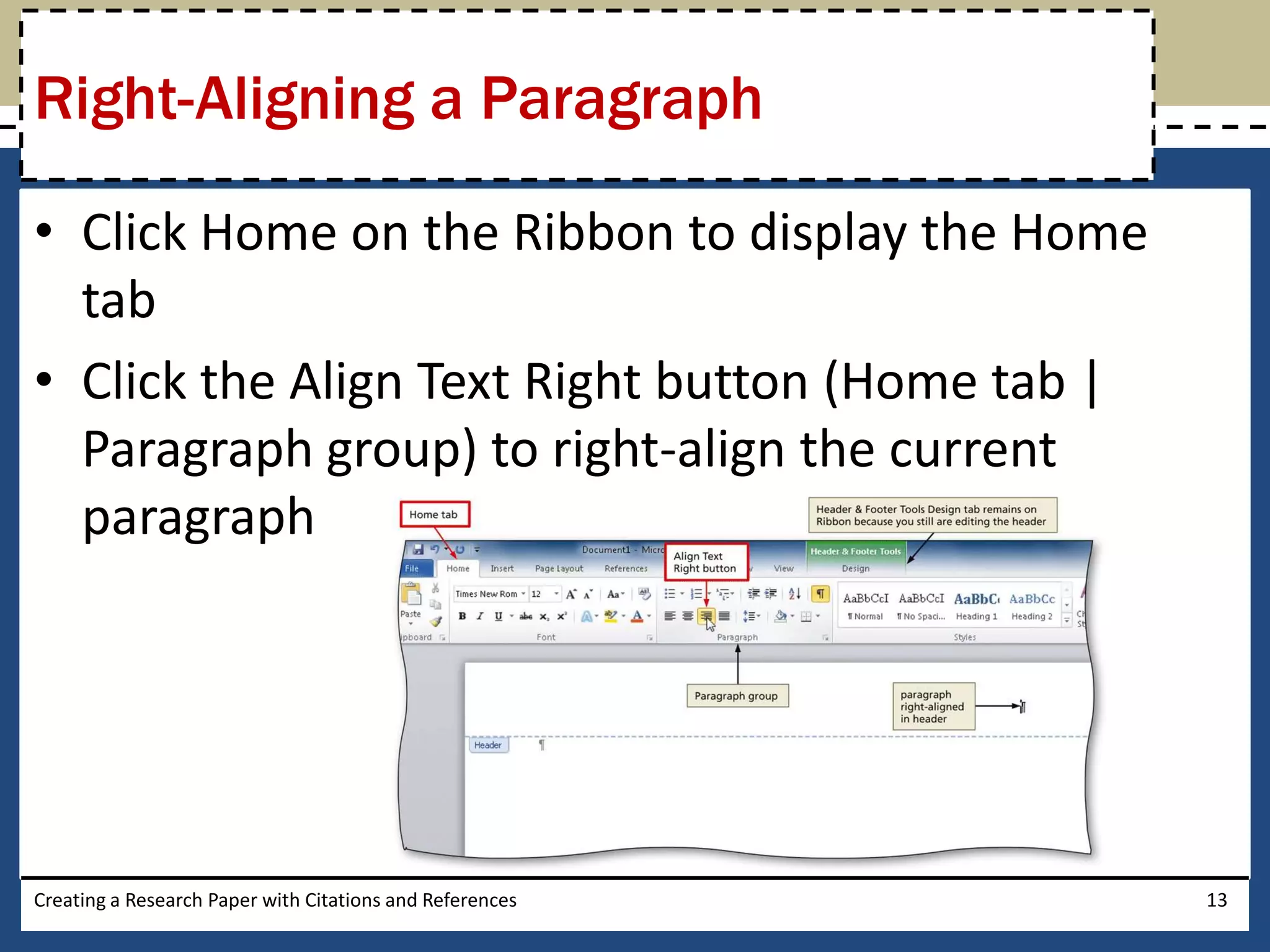 Right-Aligning a Paragraph

• Click Home on the Ribbon to display the Home
  tab
• Click the Align Text Right button (Home tab |
  Paragraph group) to right-align the current
  paragraph




Creating a Research Paper with Citations and References   13
 