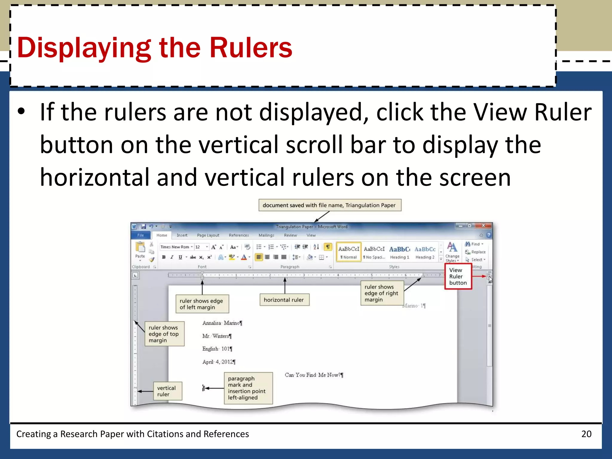 Displaying the Rulers

• If the rulers are not displayed, click the View Ruler
  button on the vertical scroll bar to display the
  horizontal and vertical rulers on the screen




Creating a Research Paper with Citations and References   20
 