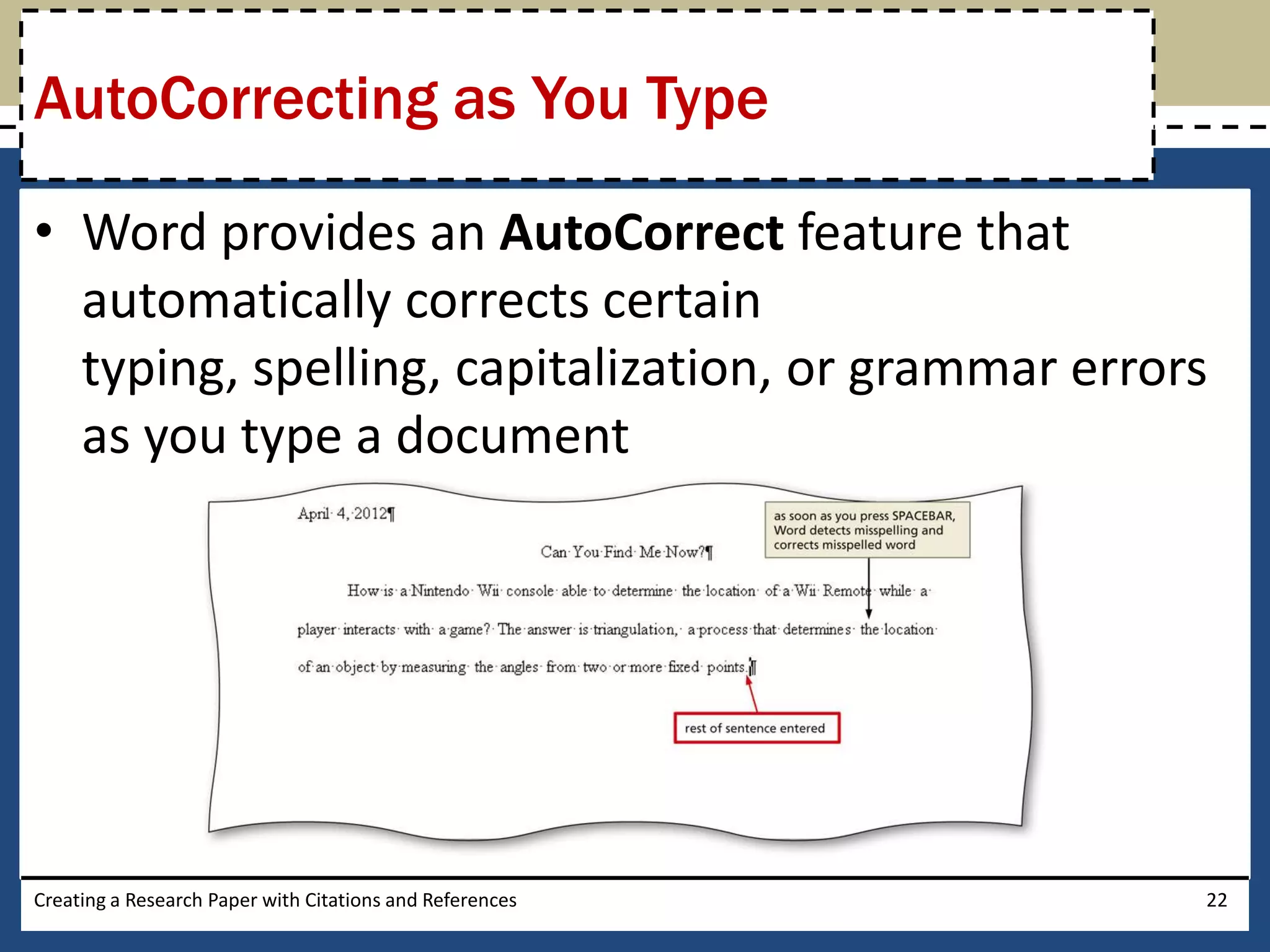 AutoCorrecting as You Type

• Word provides an AutoCorrect feature that
  automatically corrects certain
  typing, spelling, capitalization, or grammar errors
  as you type a document




Creating a Research Paper with Citations and References   22
 