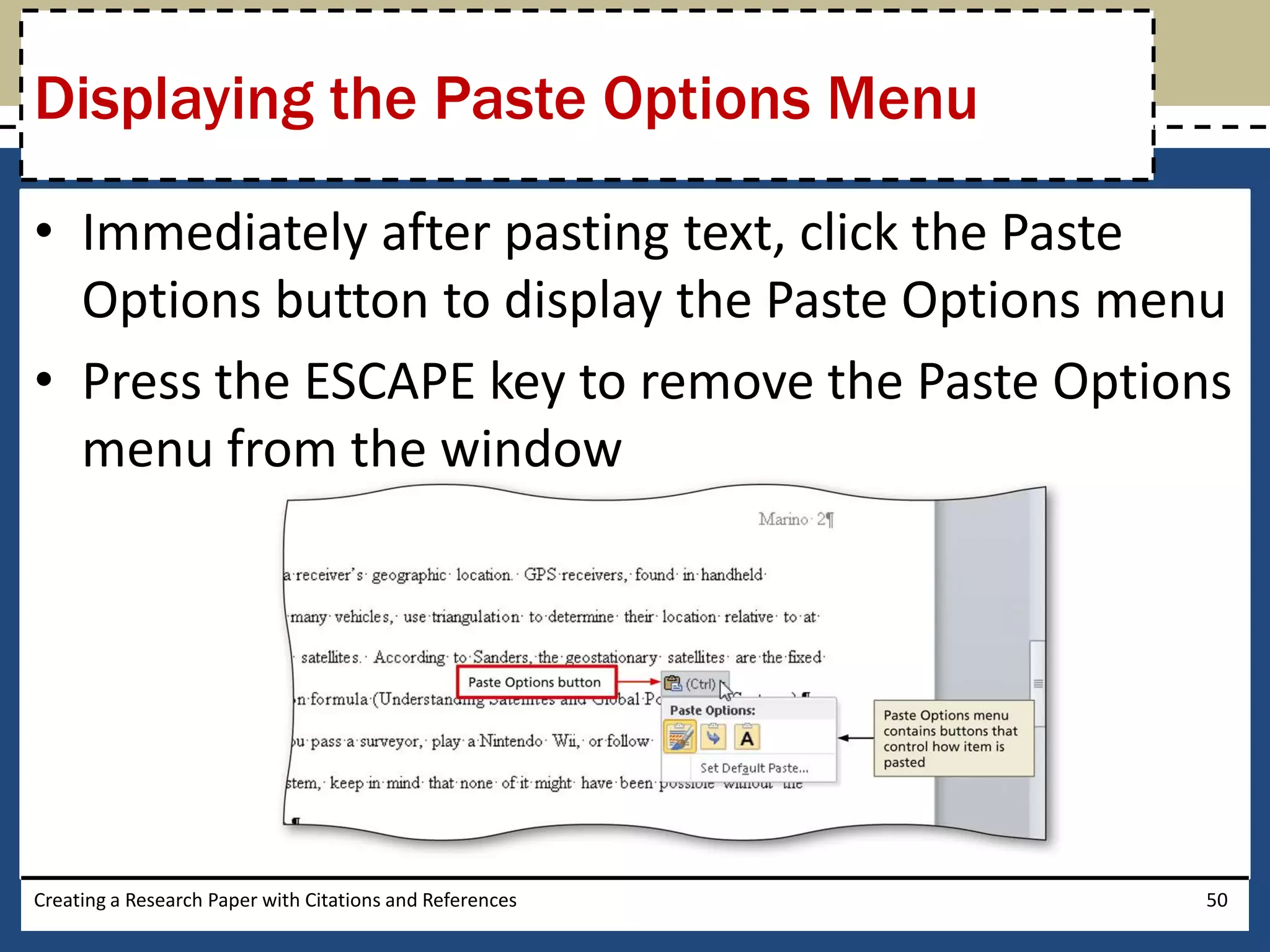 Displaying the Paste Options Menu

• Immediately after pasting text, click the Paste
  Options button to display the Paste Options menu
• Press the ESCAPE key to remove the Paste Options
  menu from the window




Creating a Research Paper with Citations and References   50
 