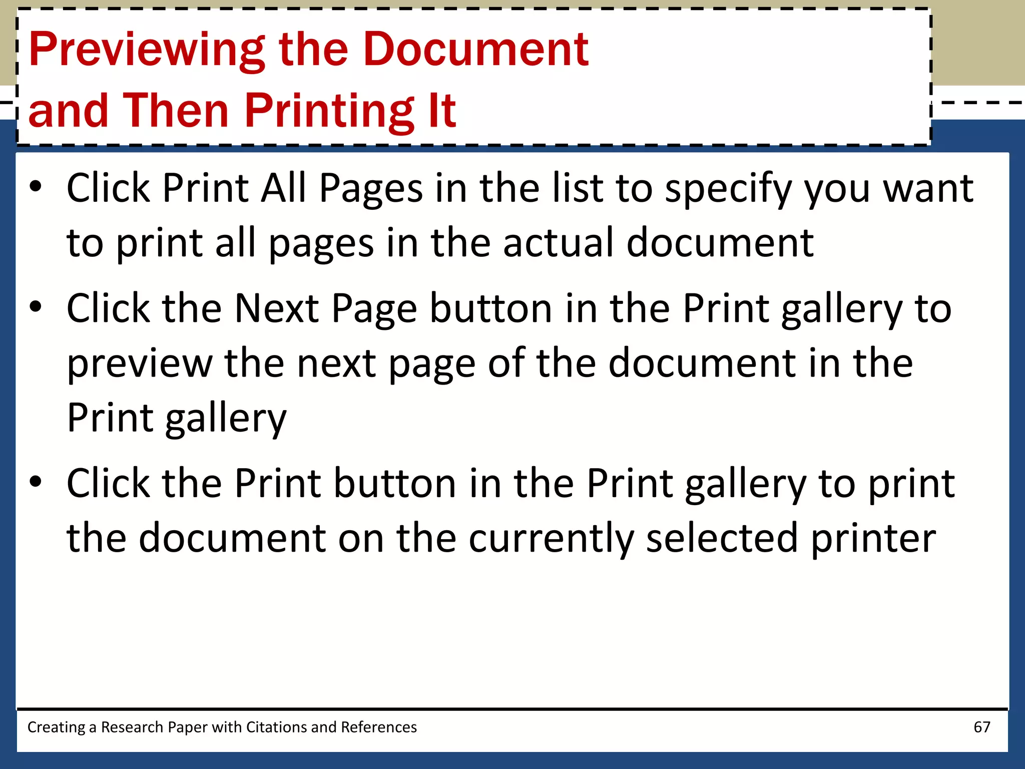 Previewing the Document
and Then Printing It
• Click Print All Pages in the list to specify you want
  to print all pages in the actual document
• Click the Next Page button in the Print gallery to
  preview the next page of the document in the
  Print gallery
• Click the Print button in the Print gallery to print
  the document on the currently selected printer


Creating a Research Paper with Citations and References   67
 
