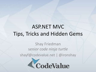 ASP.NET MVC
Tips, Tricks and Hidden Gems
          Shay Friedman
      senior code ninja turtle
  shayf@codevalue.net | @ironshay
 