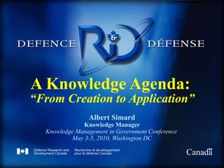A Knowledge Agenda:   “From Creation to Application” Albert Simard Knowledge Manager Knowledge Management in Government Conference  May 3-5, 2010, Washington DC 