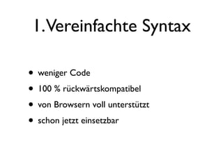 1.Vereinfachte Syntax

• weniger Code
• 100 % rückwärtskompatibel
• von Browsern voll unterstützt
• schon jetzt einsetzbar
 