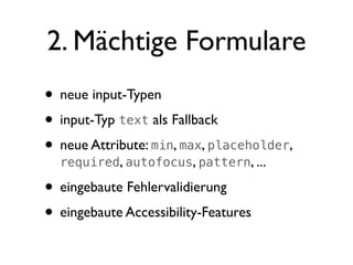 2. Mächtige Formulare
• neue input-Typen
• input-Typ text als Fallback
• neue Attribute: min, max, placeholder,
  required, autofocus, pattern, ...

• eingebaute Fehlervalidierung
• eingebaute Accessibility-Features
 