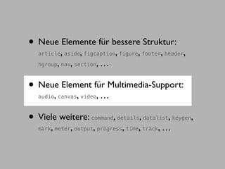 • Neue Elemente für bessere Struktur:
               ,           ,          ,      ,
  article aside figcaption figure footer header     ,      ,
           ,       ,
  hgroup nav section            ,…

• Neue Element für Multimedia-Support:
       ,
  audio canvas video   ,        ,…

• Viele weitere:                     ,
                                     ,         ,
                               command details datalist keygen ,
  mark, meter, output, progress, time, track, …
 