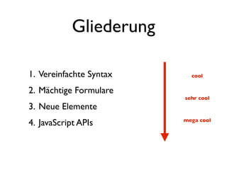 Gliederung

1. Vereinfachte Syntax     cool

2. Mächtige Formulare
                         sehr cool
3. Neue Elemente
4. JavaScript APIs       mega cool
 