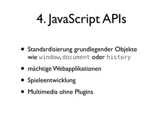 4. JavaScript APIs

• Standardisierung grundlegender Objekte
  wie window, document oder history
• mächtige Webapplikationen
• Spieleentwicklung
• Multimedia ohne Plugins
 