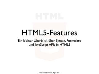 HTML5-Features
Ein kleiner Überblick über Syntax, Formulare
        und JavaScript APIs in HTML5




              Francesco Schwarz, 4. Juli 2011
 