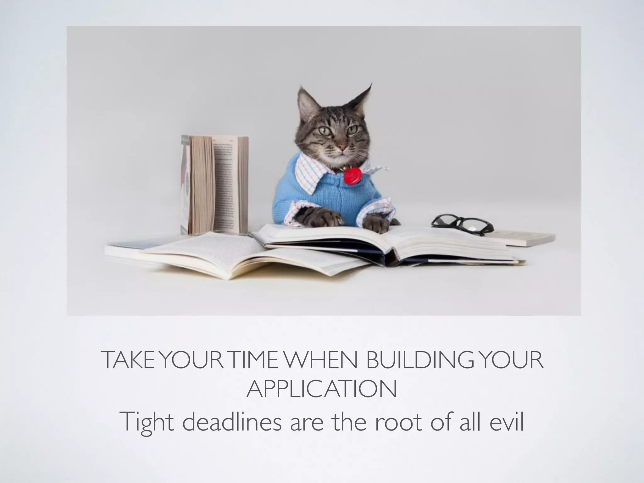 TAKEYOURTIME WHEN BUILDINGYOUR APPLICATION Tight deadlines are the root of all evil 