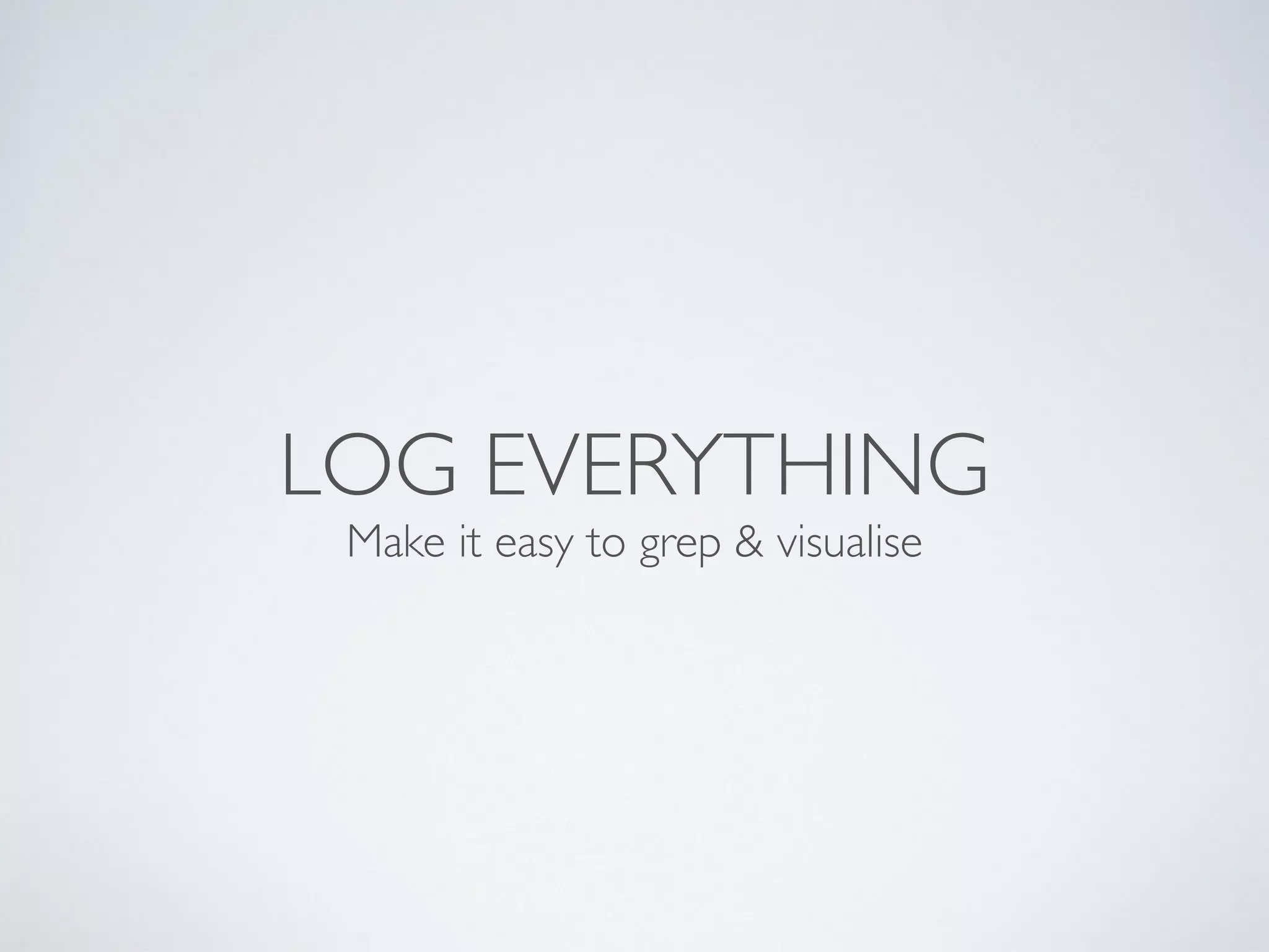 LOG EVERYTHING Make it easy to grep & visualise 