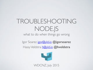 TROUBLESHOOTING
NODE.JS
what to do when things go wrong
Igor Soarez igor@yld.io @igorsoarez
HassyVeldstra h@yld.io @hveldstra
WDCNZ, July 2015
 