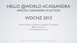 HELLO @WORLD #CASSANDRA
   APACHE CASSANDRA IN ACTION

               WDCNZ 2012
    Aaron Morton, Apache Cassandra Committer
                 @aaronmorton
             www.thelastpickle.com




      Licensed under a Creative Commons Attribution-NonCommercial 3.0 New Zealand License
 
