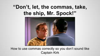 “Don’t, let, the commas, take,
the ship, Mr. Spock!”
How to use commas correctly so you don’t sound like
Captain Kirk
 