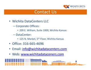 Contact Us
• Wichita DataCenters LLC
  – Corporate Offices:
     • 209 E. William, Suite 1000, Wichita Kansas
  – DataCenter:
     • 125 N. Market, 5th Floor, Wichita Kansas
• Office: 316-665-4696
• Email: info@wichitadatacenters.com
• Web: www.wichitadataceners.com
 
