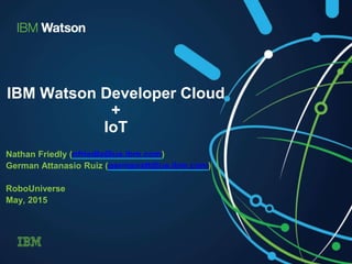IBM Watson Developer Cloud
+
IoT
Nathan Friedly (nfriedly@us.ibm.com)
German Attanasio Ruiz (germanatt@us.ibm.com)
RoboUniverse
May, 2015
 