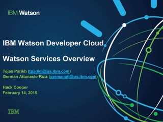 IBM Watson Developer Cloud
Watson Services Overview
Tejas Parikh (tparikh@us.ibm.com)
German Attanasio Ruiz (germanatt@us.ibm.com)
Hack Cooper
February 14, 2015
 