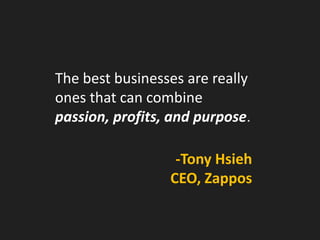 The best businesses are really ones that can combine 
passion, profits, and purpose. 
-Tony Hsieh 
CEO, Zappos  
