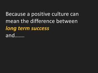 Because a positive culture can mean the difference between long term success and…….  