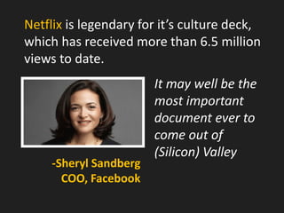 Netflix is legendary for it’s culture deck, which has received more than 6.5 million views to date. 
It may well be the mo...