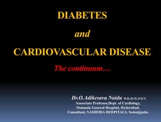 DIABETES 
and 
CARDIOVASCULAR DISEASE 
The continuum… 
Dr.O.Adikesava Naidu M.D.,D.M.,FACC 
Assosciate Professor,Dept. of Cardiology, 
Osmania General Hospital, Hyderabad. 
Consultant, YASHODA HOSPITALS, Somajiguda. 
 