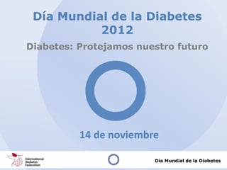 Día Mundial de la Diabetes
           2012
Diabetes: Protejamos nuestro futuro




          14 de noviembre

                        Día Mundial de la Diabetes
 