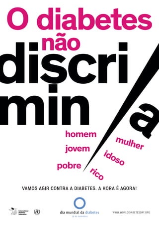 O diabetes
        não
discri
min   a         homem       mulh
                                er
                jovem i
                         do
                           so
              pobre r
                     ico
 VAMOS AGIR CONTRA A DIABETES. A HORA É AGORA!



               dia mundial da diabetes   WWW.WORLDDIABETESDAY.ORG
                     14 de novembro
 