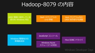 UNIX 環境に依存している     Bash スクリプトの       Java プログラム内の
 部分を Windows 対応        cmd 移植        UNIX 依存部分を調整




                  JavaScript コンソール
 Windows 環境向けの
                                     Hive ODBC ドライバ
     新機能追加
                   Windows Azure
                  ストレージへの対応
 